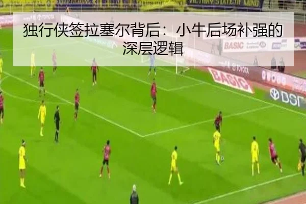 独行侠签拉塞尔背后：小牛后场补强的深层逻辑